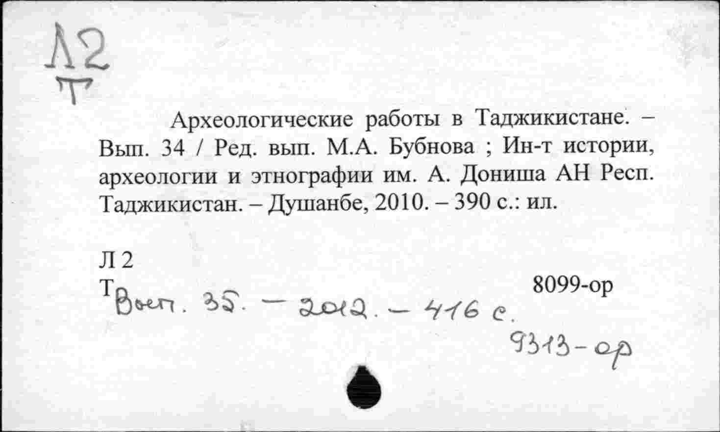 ﻿№
Археологические работы в Таджикистане. -Вып. 34 / Ред. вып. М.А. Бубнова ; Ин-т истории, археологии и этнографии им. А. Дониша АН Респ. Таджикистан. - Душанбе, 2010. - 390 с.: ил.
Л2
т
8099-ор
op